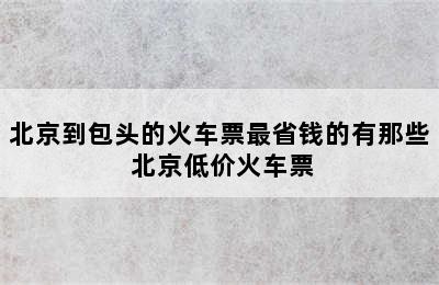 北京到包头的火车票最省钱的有那些 北京低价火车票